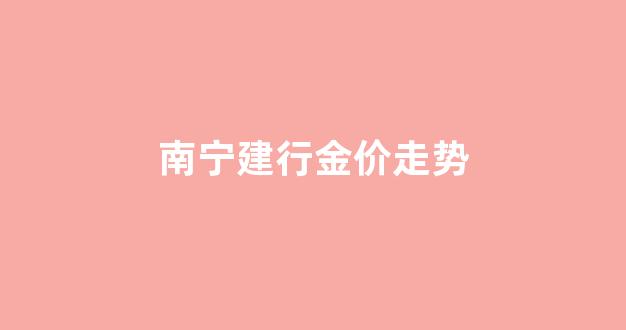 南宁建行金价走势_南宁建行金价走势图