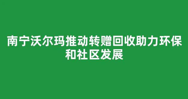 南宁沃尔玛推动转赠回收助力环保和社区发展