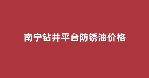 南宁钻井设备_南宁钻井平台防锈油价格