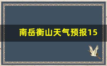 南岳衡山天气预报一周七天_南岳衡山天气预报15天准确