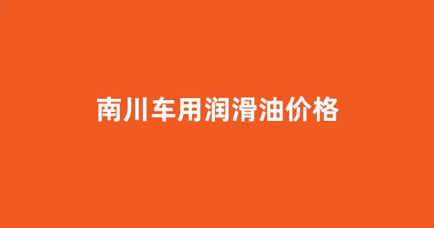 汽车润滑油的价格_南川车用润滑油价格