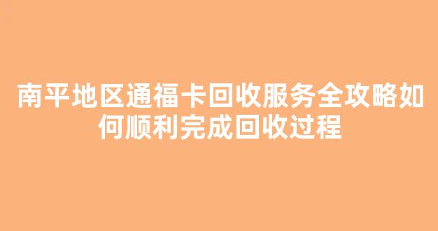 南平地区通福卡回收服务全攻略如何顺利完成回收过程