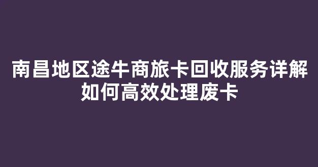 南昌地区途牛商旅卡回收服务详解如何高效处理废卡