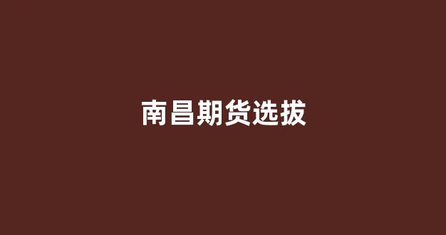 南昌期货选拔(南昌期货培训)_https://www.dcjwmf.com_上期能源_第1张