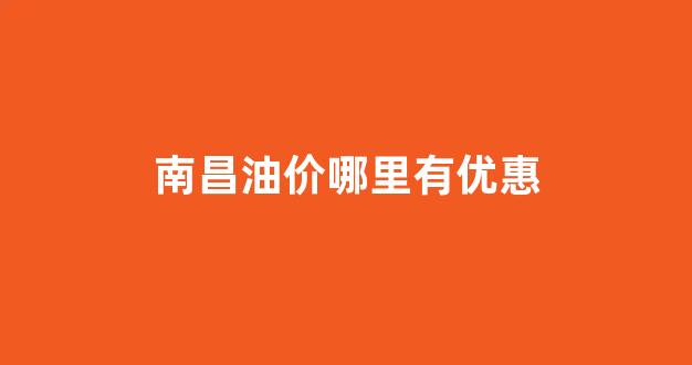 南昌油价哪里有优惠_南昌的汽油价格