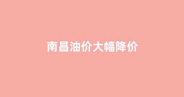 南昌油价92汽油跌1.5_南昌油价大幅降价