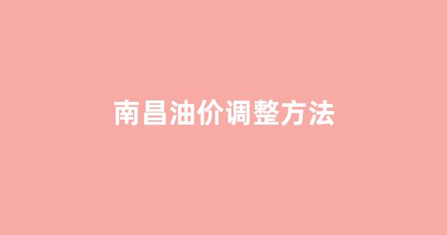 南昌油价调整方法_南昌现在油价多少钱一升92