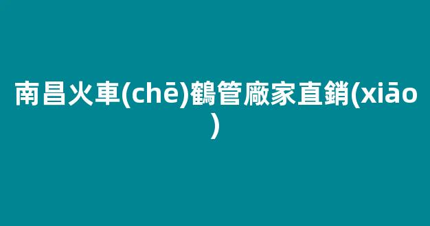 南昌火車(chē)鶴管廠家直銷(xiāo)(1)