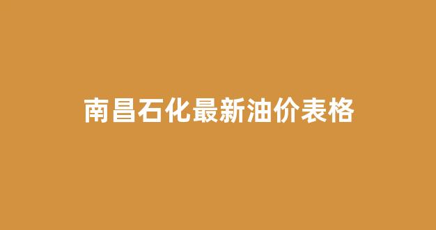 中国石化南昌油价_南昌石化最新油价表格