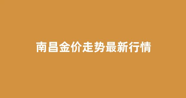 南昌金价走势最新行情_南昌金价走势最新行情分析