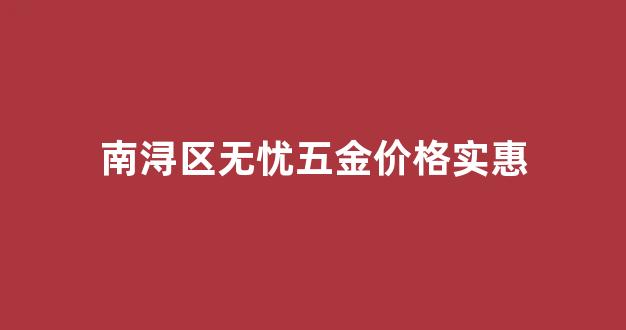 南浔无忧人才市场_南浔区无忧五金价格实惠
