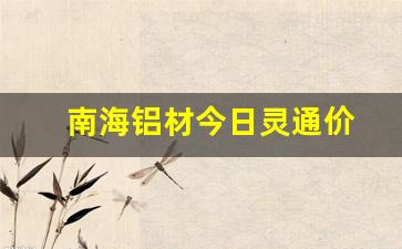 南海铝材今日灵通价(南海铝材今日灵通价不含税)_https://www.nalian8.com_深交所_第1张