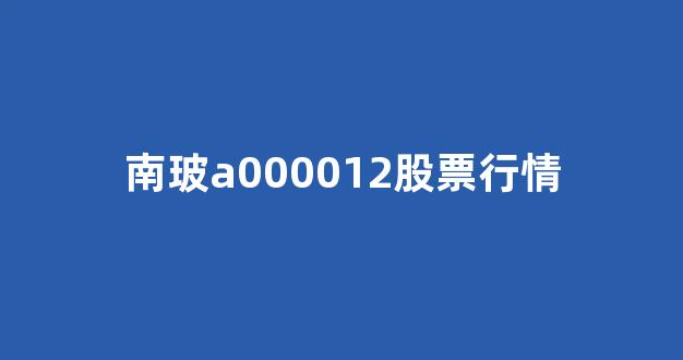 南玻a000012股票行情(南玻玻璃股票行情)_https://www.syklpowerbike.com_创业板_第1张