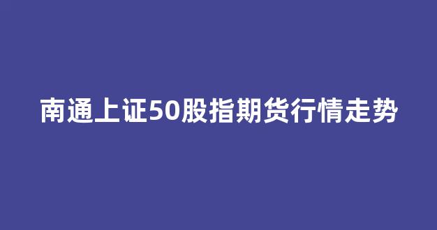 南通上证50股指期货行情走势(上证50股指期货走势图)_https://www.ccit-cctv.com_上交所_第1张