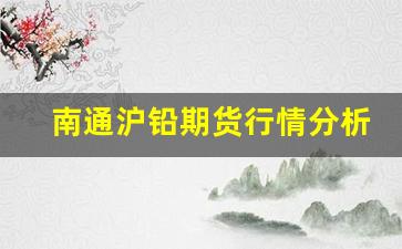 南通沪铅期货行情分析(南通沪铅期货行情分析)_https://www.erdeww.com_期货_第1张