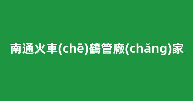 南通火車(chē)鶴管廠(chǎng)家(1)
