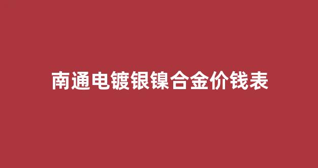 南通电镀银镍合金价钱表图片_南通电镀银镍合金价钱表