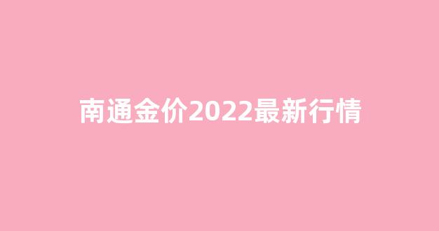 南通金价2022最新行情_南通金价多少钱一克