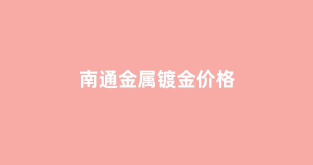南通金属镀金价格_南通金属镀金价格多少