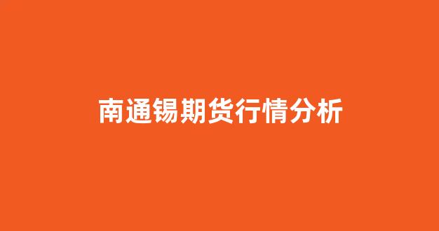 南通锡期货行情分析(南通锡通园区最新消息新闻)_https://www.ccit-cctv.com_上交所_第1张