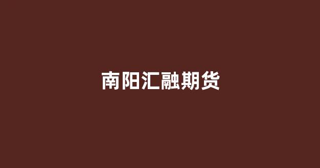 南阳汇融期货(南阳汇融物流)_https://www.jnskb.com_装修公司_第1张