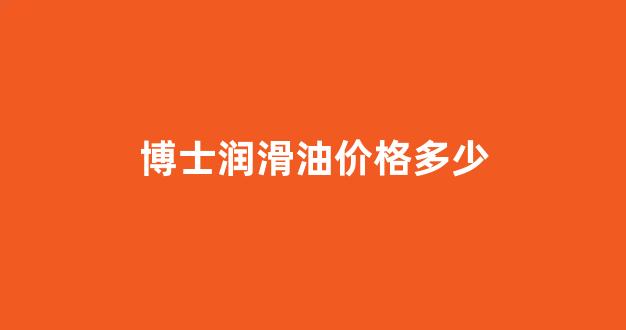 博士润滑油价格多少_博世润滑油网上价格表