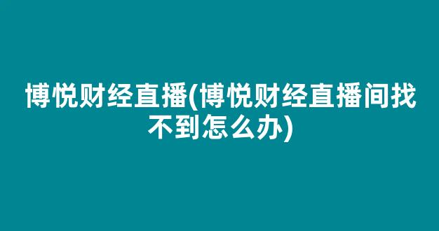 博悦财经直播(博悦财经直播间找不到怎么办)_https://www.kairu168.com_上期所_第1张