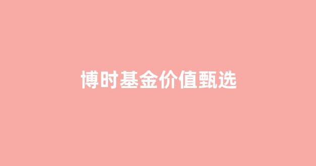 博时基金估值_博时基金价值甄选