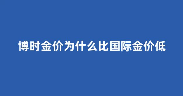 博时黄金价格与实物黄金价格的关系_博时金价为什么比国际金价低