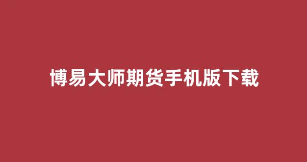 博易大师期货手机版下载(博易大师期货手机版官网)_https://www.gfdzclz.com_上交所_第1张