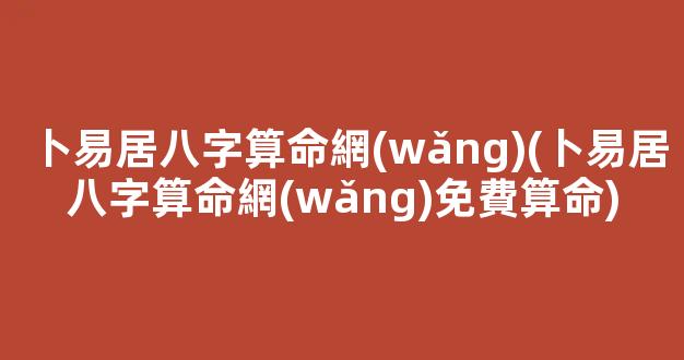 卜易居八字算命網(wǎng)(卜易居八字算命網(wǎng)免費算命)