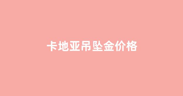 卡地亚吊坠金价格_卡地亚吊坠报价单