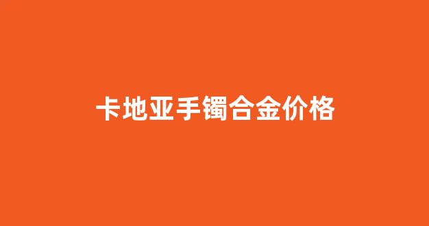 卡地亚手镯合金价格_卡地亚手镯 黄金价格