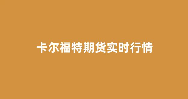 卡尔福特期货实时行情(卡尔福尔特)_https://www.ljyuan-tech.com_深交所_第1张