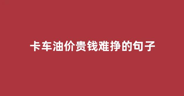 油费贵怎么发朋友圈_卡车油价贵钱难挣的句子