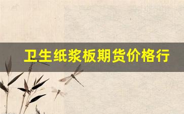 卫生纸浆板期货价格行情(卫生纸浆板最新期货价格)_https://www.jumanxin.com_创业板_第1张