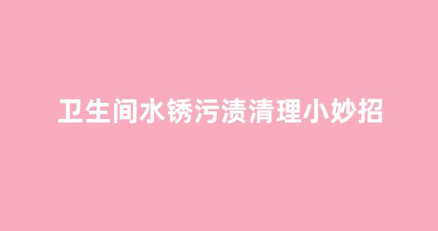 卫生间水锈污渍清理小妙招(卫生间锈迹如何去除)_https://www.eamstsz.com_深交所_第1张