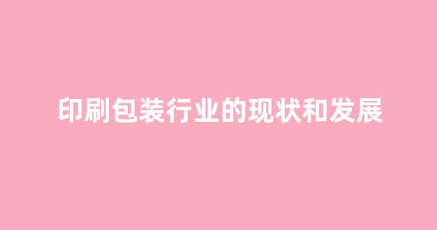 印刷包装行业的现状和发展(印刷包装行业的发展趋势)_https://www.nalian8.com_创业板_第1张