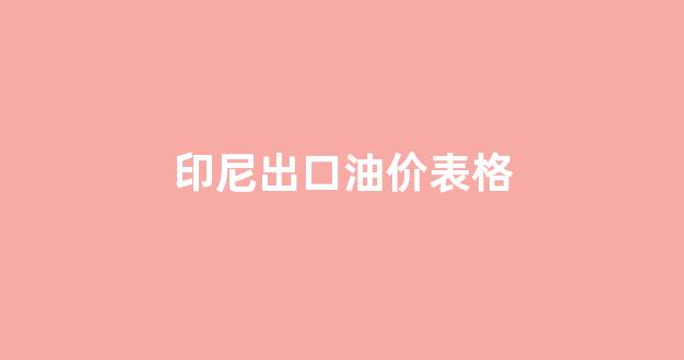 印尼出口油价表格查询_印尼出口油价表格