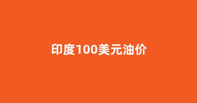印度油价飙升创新高_印度100美元油价