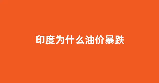 印度油价为什么这么高_印度为什么油价暴跌