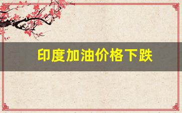 印度油价多少一升-印度加油价格下跌