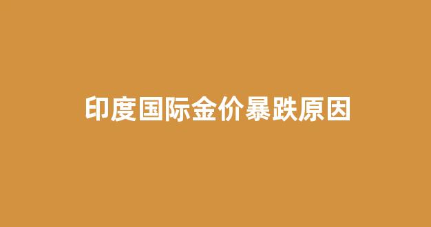 印度国际金价暴跌原因_印度黄金交易时间