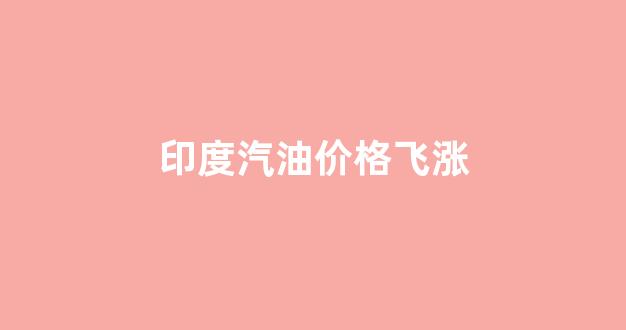 印度汽油价格飞涨_印度汽油价格飞涨