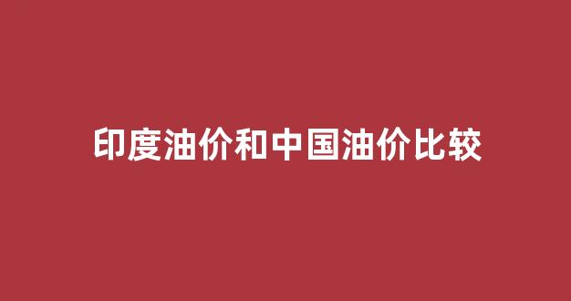 印度油价和中国油价比较对比_印度油价和中国油价比较