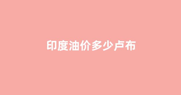 印度油价持续上涨_印度油价多少卢布