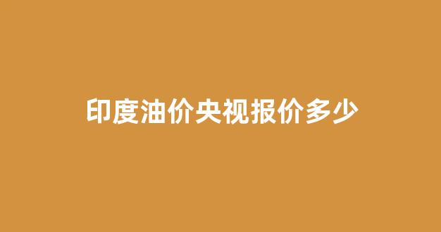 印度油价多少一升_印度油价央视报价多少