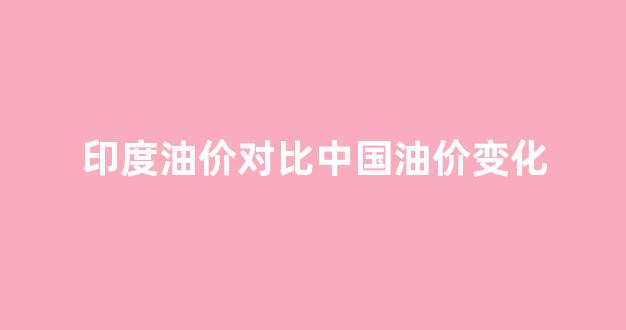 印度油价对比中国油价变化_印度油价突破100卢比