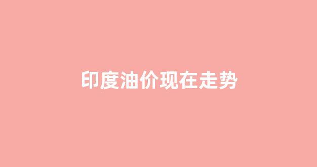 印度油价现在走势_印度油价飙升创新高