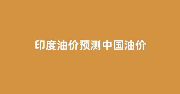 印度油价上涨_印度油价预测中国油价